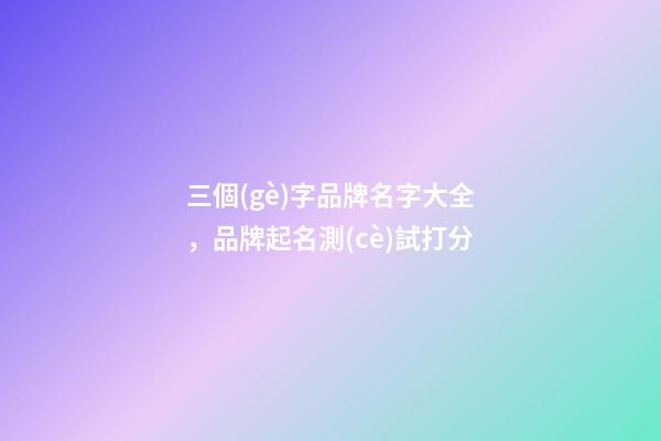 三個(gè)字品牌名字大全，品牌起名測(cè)試打分-第1張-商標(biāo)起名-玄機(jī)派