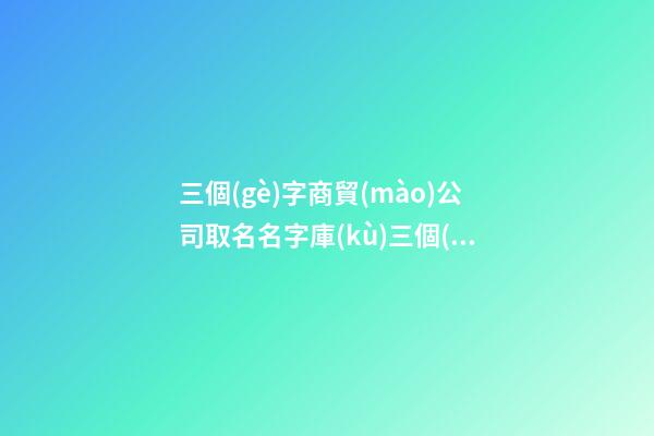 三個(gè)字商貿(mào)公司取名名字庫(kù)三個(gè)字商貿(mào)公司名字2篇-第1張-公司起名-玄機(jī)派