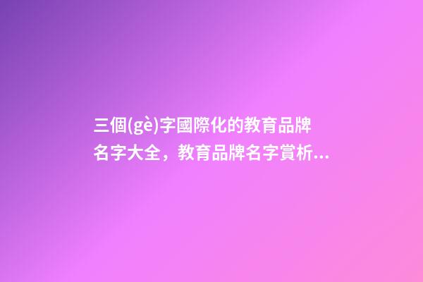 三個(gè)字國際化的教育品牌名字大全，教育品牌名字賞析？-第1張-商標(biāo)起名-玄機(jī)派