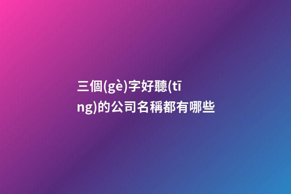 三個(gè)字好聽(tīng)的公司名稱都有哪些-第1張-公司起名-玄機(jī)派