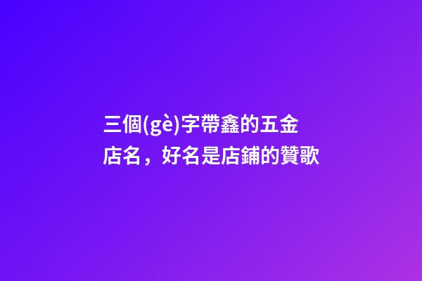 三個(gè)字帶鑫的五金店名，好名是店鋪的贊歌-第1張-店鋪起名-玄機(jī)派