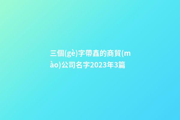 三個(gè)字帶鑫的商貿(mào)公司名字2023年3篇-第1張-公司起名-玄機(jī)派