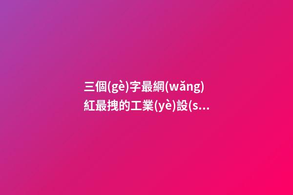 三個(gè)字最網(wǎng)紅最拽的工業(yè)設(shè)計(jì)公司名