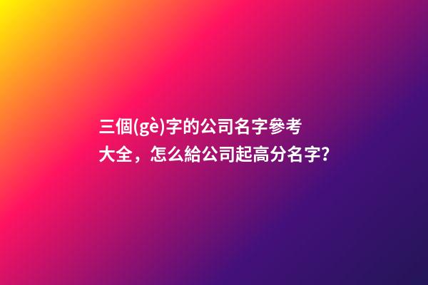 三個(gè)字的公司名字參考大全，怎么給公司起高分名字？-第1張-公司起名-玄機(jī)派