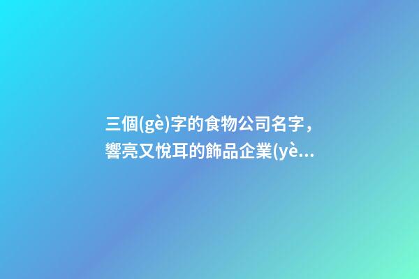三個(gè)字的食物公司名字，響亮又悅耳的飾品企業(yè)名稱-第1張-公司起名-玄機(jī)派
