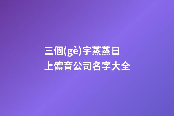 三個(gè)字蒸蒸日上體育公司名字大全-第1張-公司起名-玄機(jī)派