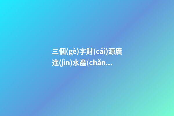 三個(gè)字財(cái)源廣進(jìn)水產(chǎn)養(yǎng)殖公司名字-第1張-公司起名-玄機(jī)派