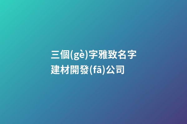 三個(gè)字雅致名字建材開發(fā)公司-第1張-公司起名-玄機(jī)派