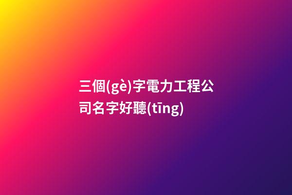 三個(gè)字電力工程公司名字好聽(tīng)-第1張-公司起名-玄機(jī)派