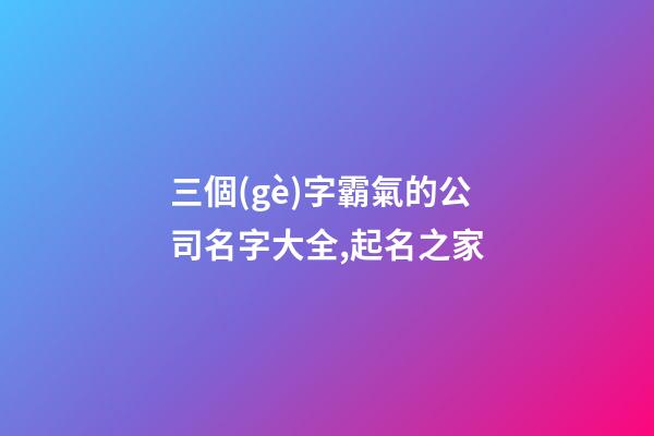 三個(gè)字霸氣的公司名字大全,起名之家