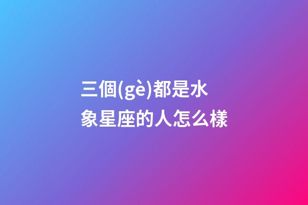 三個(gè)都是水象星座的人怎么樣-第1張-星座運(yùn)勢(shì)-玄機(jī)派