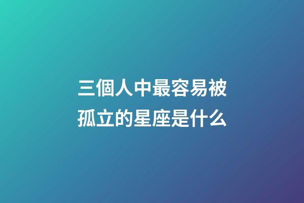 三個人中最容易被孤立的星座是什么-第1張-星座運勢-玄機派