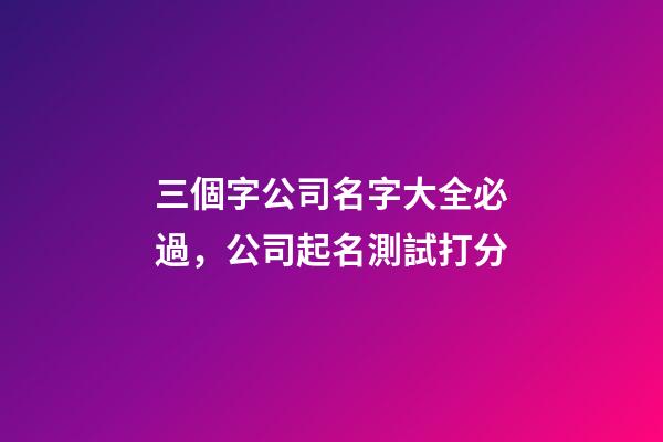 三個字公司名字大全必過，公司起名測試打分-第1張-公司起名-玄機派