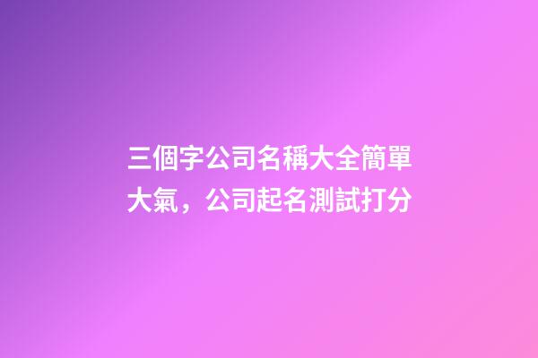 三個字公司名稱大全簡單大氣，公司起名測試打分-第1張-公司起名-玄機派