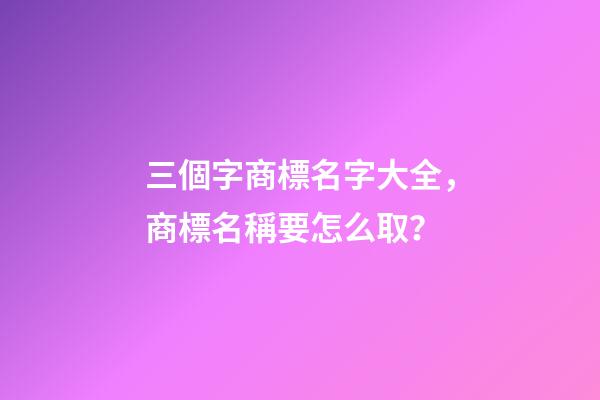 三個字商標名字大全，商標名稱要怎么取？