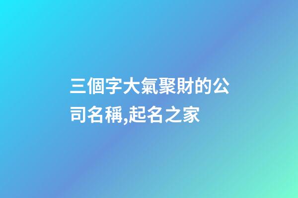 三個字大氣聚財的公司名稱,起名之家-第1張-公司起名-玄機派