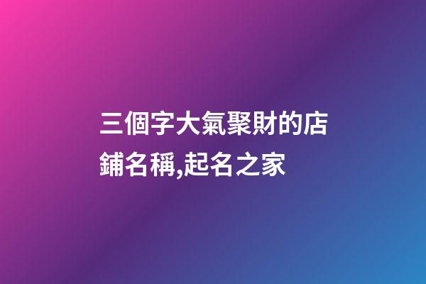 三個字大氣聚財的店鋪名稱,起名之家-第1張-店鋪起名-玄機派