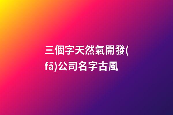 三個字天然氣開發(fā)公司名字古風-第1張-公司起名-玄機派