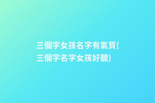 三個字女孩名字有氣質(三個字名字女孩好聽)