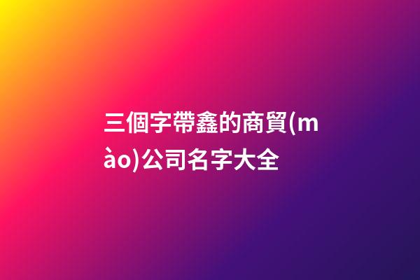 三個字帶鑫的商貿(mào)公司名字大全