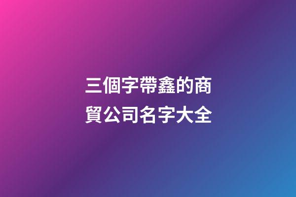 三個字帶鑫的商貿公司名字大全