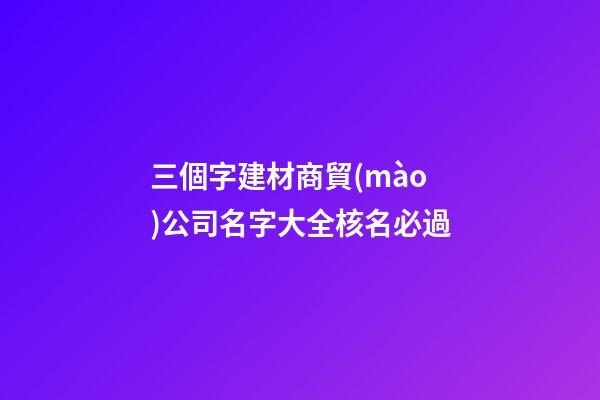 三個字建材商貿(mào)公司名字大全核名必過-第1張-公司起名-玄機派