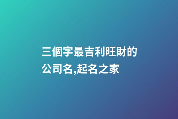 三個字最吉利旺財的公司名,起名之家-第1張-公司起名-玄機派