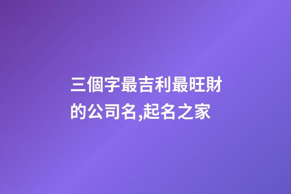 三個字最吉利最旺財的公司名,起名之家-第1張-公司起名-玄機派