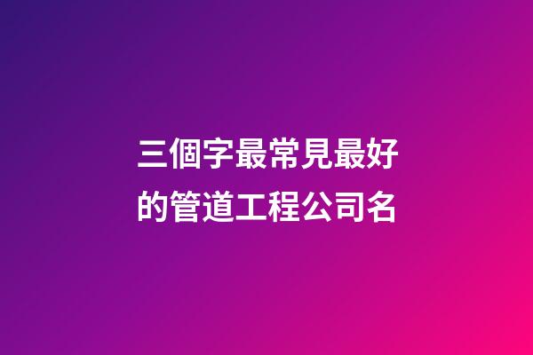 三個字最常見最好的管道工程公司名-第1張-公司起名-玄機派