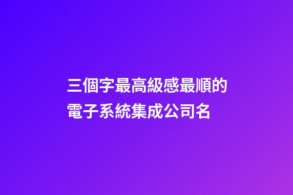 三個字最高級感最順的電子系統集成公司名-第1張-公司起名-玄機派