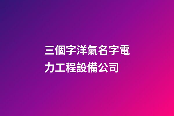 三個字洋氣名字電力工程設備公司-第1張-公司起名-玄機派