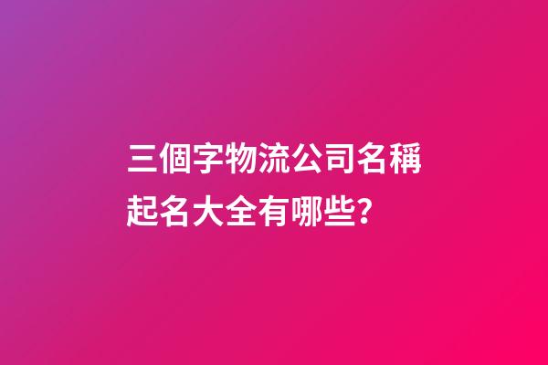 三個字物流公司名稱起名大全有哪些？-第1張-公司起名-玄機派