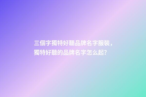 三個字獨特好聽品牌名字服裝，獨特好聽的品牌名字怎么起？-第1張-商標起名-玄機派