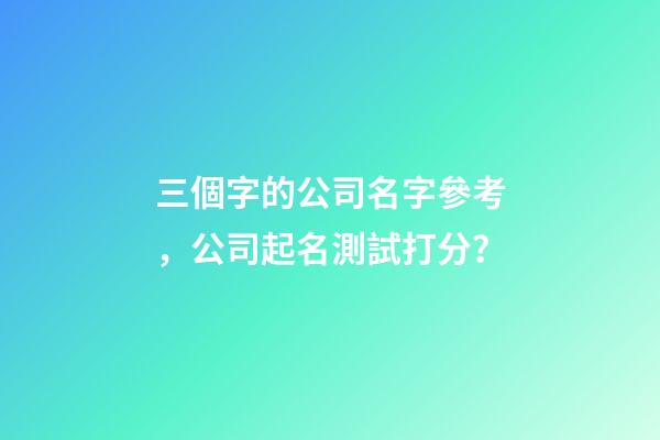 三個字的公司名字參考，公司起名測試打分？