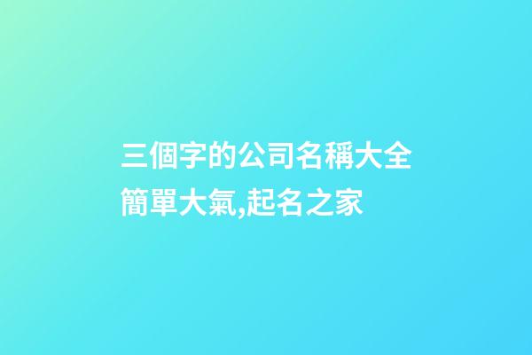 三個字的公司名稱大全簡單大氣,起名之家-第1張-公司起名-玄機派