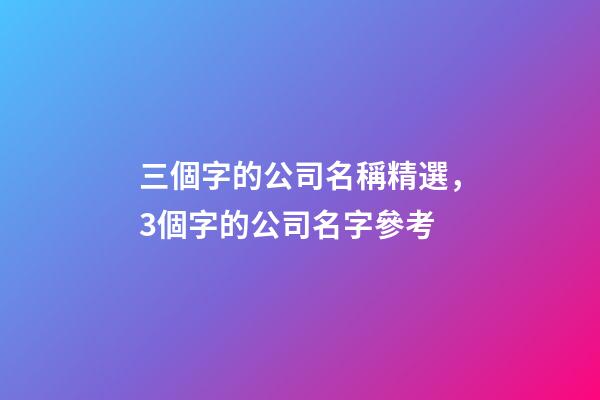 三個字的公司名稱精選，3個字的公司名字參考-第1張-公司起名-玄機派