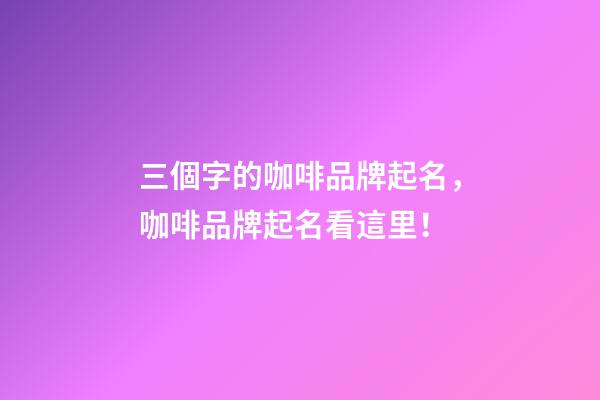 三個字的咖啡品牌起名，咖啡品牌起名看這里！