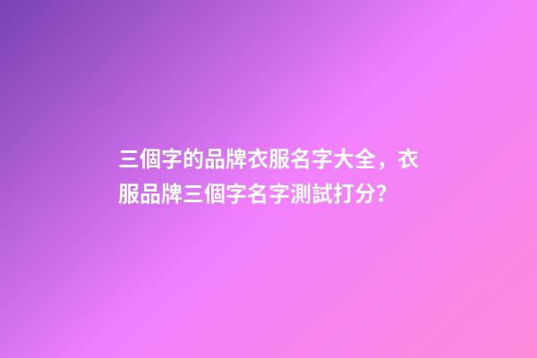 三個字的品牌衣服名字大全，衣服品牌三個字名字測試打分？-第1張-商標起名-玄機派