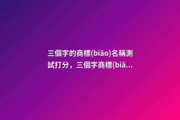 三個字的商標(biāo)名稱測試打分，三個字商標(biāo)名字大全-第1張-商標(biāo)起名-玄機派
