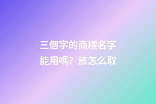 三個字的商標名字能用嗎？該怎么取-第1張-商標起名-玄機派