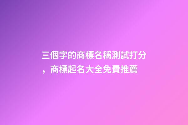 三個字的商標名稱測試打分，商標起名大全免費推薦-第1張-商標起名-玄機派