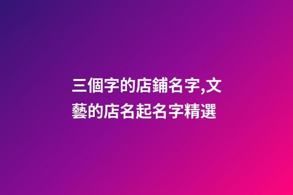 三個字的店鋪名字,文藝的店名起名字精選-第1張-觀點-玄機派