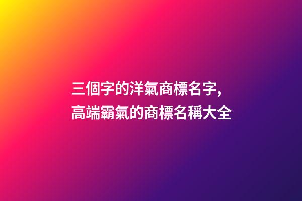 三個字的洋氣商標名字,高端霸氣的商標名稱大全-第1張-商標起名-玄機派