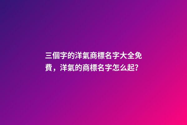 三個字的洋氣商標名字大全免費，洋氣的商標名字怎么起？-第1張-商標起名-玄機派