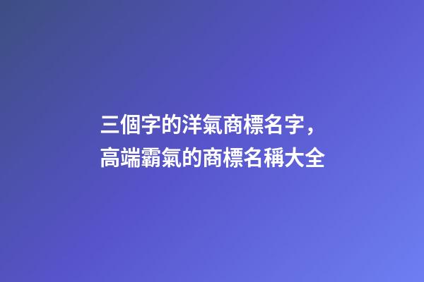 三個字的洋氣商標名字，高端霸氣的商標名稱大全-第1張-商標起名-玄機派