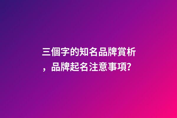 三個字的知名品牌賞析，品牌起名注意事項？