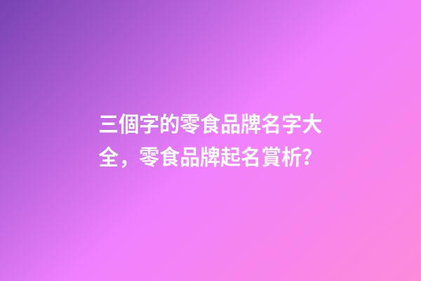 三個字的零食品牌名字大全，零食品牌起名賞析？-第1張-商標起名-玄機派
