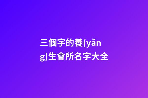 三個字的養(yǎng)生會所名字大全