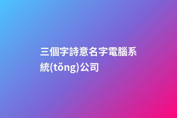 三個字詩意名字電腦系統(tǒng)公司-第1張-公司起名-玄機(jī)派