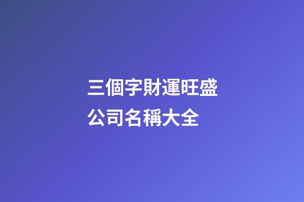 三個字財運旺盛公司名稱大全-第1張-公司起名-玄機派
